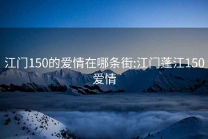 江門(mén)150的愛(ài)情在哪條街:江門(mén)蓬江150愛(ài)情