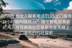 “南寧找女人聯(lián)系電話1130.上門服務(wù)24小時隨叫隨到.cc”南寧智能服務(wù)新紀(jì)元，尋找高效社交聯(lián)系與全天候上門服務(wù)的科技探索