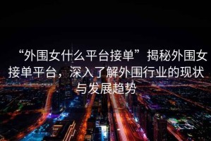 “外圍女什么平臺接單”揭秘外圍女接單平臺，深入了解外圍行業(yè)的現(xiàn)狀與發(fā)展趨勢