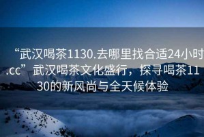 “武漢喝茶1130.去哪里找合適24小時.cc”武漢喝茶文化盛行，探尋喝茶1130的新風(fēng)尚與全天候體驗