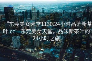 “東莞美女天堂1130.24小時品鑒新茶葉.cc”東莞美女天堂，品味新茶葉的24小時之旅