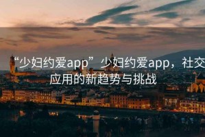 “少婦約愛app”少婦約愛app，社交應用的新趨勢與挑戰(zhàn)