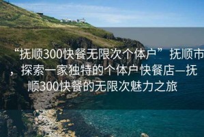 “撫順300快餐無(wú)限次個(gè)體戶(hù)”撫順市，探索一家獨(dú)特的個(gè)體戶(hù)快餐店—撫順300快餐的無(wú)限次魅力之旅