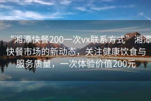 “湘潭快餐200一次vx聯(lián)系方式”湘潭快餐市場的新動態(tài)，關注健康飲食與服務質量，一次體驗價值200元