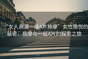 “女人高潮一級(jí)A片按摩”女性愉悅的秘密，按摩與一級(jí)A片的探索之旅