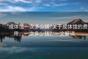 “成體館一次多少錢?關(guān)于成體館的費用，一次多少錢？一文解讀