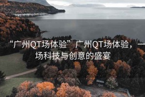 “廣州QT場體驗”廣州QT場體驗，一場科技與創(chuàng)意的盛宴