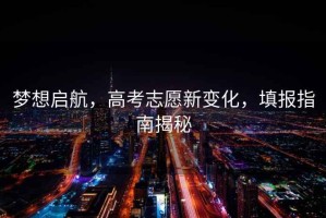 夢想啟航，高考志愿新變化，填報指南揭秘