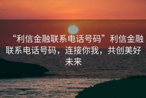 “利信金融聯(lián)系電話號碼”利信金融聯(lián)系電話號碼，連接你我，共創(chuàng)美好未來