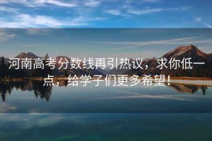 河南高考分?jǐn)?shù)線再引熱議，求你低一點(diǎn)，給學(xué)子們更多希望！