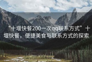 “十堰快餐200一次qq聯(lián)系方式”十堰快餐，便捷美食與聯(lián)系方式的探索