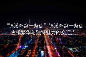“錦溪雞窩一條街”錦溪雞窩一條街，古鎮(zhèn)繁華與獨(dú)特魅力的交匯點(diǎn)