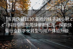 “東莞快餐1130.喜歡的妹子24小時(shí).cc”科技引領(lǐng)東莞快餐新紀(jì)元，探索快餐行業(yè)數(shù)字化轉(zhuǎn)型與用戶(hù)體驗(yàn)升級(jí)