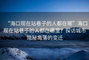 “海口現(xiàn)在站巷子的人都在哪”?？诂F(xiàn)在站巷子的人都在哪里？探訪城市隱秘角落的變遷