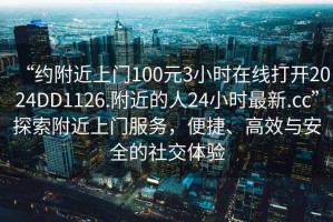 “約附近上門100元3小時(shí)在線打開2024DD1126.附近的人24小時(shí)最新.cc”探索附近上門服務(wù)，便捷、高效與安全的社交體驗(yàn)