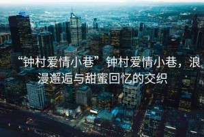 “鐘村愛情小巷”鐘村愛情小巷，浪漫邂逅與甜蜜回憶的交織