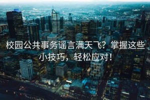 校園公共事務(wù)謠言滿天飛？掌握這些小技巧，輕松應(yīng)對！