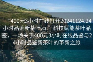 “400元3小時在線打開20241124.24小時品鑒新茶葉.cc”科技賦能茶葉品鑒，一場關(guān)于400元3小時在線品鑒與24小時品鑒新茶葉的革新之旅