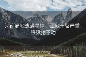 河南局地遭遇旱情，土地干裂嚴重，鐵鍬挖不動