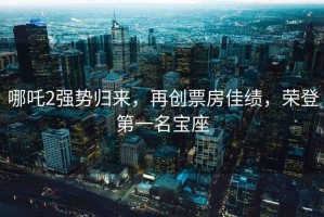 哪吒2強(qiáng)勢(shì)歸來，再創(chuàng)票房佳績(jī)，榮登第一名寶座