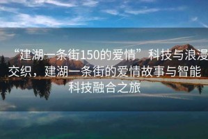 “建湖一條街150的愛(ài)情”科技與浪漫交織，建湖一條街的愛(ài)情故事與智能科技融合之旅