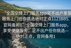 “全國(guó)空降上門服務(wù)app足不出戶享受服務(wù)上門任你挑選絕對(duì)正點(diǎn)1123BBS.官網(wǎng)備用1”全國(guó)空降上門服務(wù)app，享受便捷服務(wù)，足不出戶任你挑選—絕對(duì)正點(diǎn)，官網(wǎng)備用1