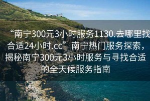 “南寧300元3小時服務(wù)1130.去哪里找合適24小時.cc”南寧熱門服務(wù)探索，揭秘南寧300元3小時服務(wù)與尋找合適的全天候服務(wù)指南
