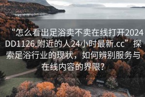 “怎么看出足浴賣不賣在線打開2024DD1126.附近的人24小時最新.cc”探索足浴行業(yè)的現(xiàn)狀，如何辨別服務(wù)與在線內(nèi)容的界限？