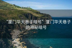 “廈門華天巷子暗號”廈門華天巷子的神秘暗號