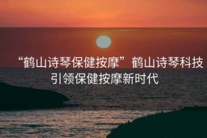 “鶴山詩琴保健按摩”鶴山詩琴科技引領(lǐng)保健按摩新時代