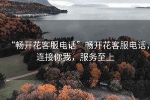 “暢開花客服電話”暢開花客服電話，連接你我，服務(wù)至上