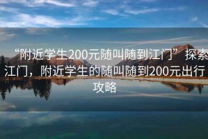 “附近學(xué)生200元隨叫隨到江門”探索江門，附近學(xué)生的隨叫隨到200元出行攻略