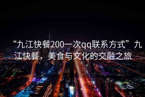 “九江快餐200一次qq聯(lián)系方式”九江快餐，美食與文化的交融之旅