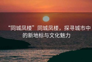 “同城鳳樓”同城鳳樓，探尋城市中的新地標(biāo)與文化魅力