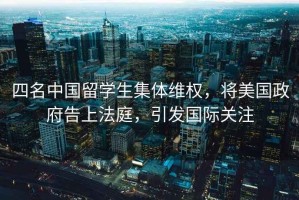 四名中國留學(xué)生集體維權(quán)，將美國政府告上法庭，引發(fā)國際關(guān)注