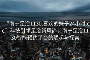“南寧足浴1130.喜歡的妹子24小時(shí).cc”科技引領(lǐng)足浴新風(fēng)尚，南寧足浴1130智能預(yù)約平臺(tái)的崛起與探索