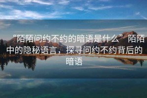 “陌陌問約不約的暗語是什么”陌陌中的隱秘語言，探尋問約不約背后的暗語