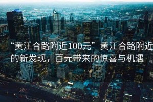 “黃江合路附近100元”黃江合路附近的新發(fā)現(xiàn)，百元帶來的驚喜與機遇