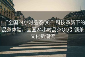 “全國24小時品茶QQ”科技革新下的品茶體驗，全國24小時品茶QQ引領(lǐng)茶文化新潮流