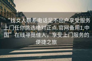 “找女人聯(lián)系電話足不出戶享受服務(wù)上門任你挑選絕對(duì)正點(diǎn).官網(wǎng)備用1.中國(guó)”在線尋覓佳人，享受上門服務(wù)的便捷之旅