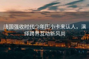 唐國強收時代少年團小卡來認人，演繹跨界互動新風尚
