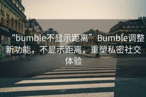 “bumble不顯示距離”Bumble調(diào)整新功能，不顯示距離，重塑私密社交體驗(yàn)