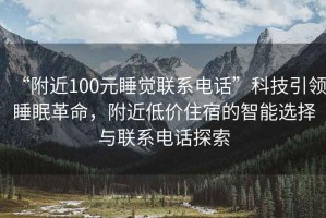 “附近100元睡覺聯(lián)系電話”科技引領(lǐng)睡眠革命，附近低價住宿的智能選擇與聯(lián)系電話探索
