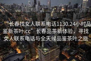 “長(zhǎng)春找女人聯(lián)系電話1130.24小時(shí)品鑒新茶葉.cc”長(zhǎng)春品茶新體驗(yàn)，尋找女人聯(lián)系電話與全天候品鑒茶葉之旅