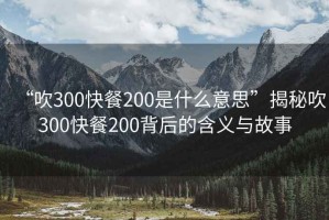 “吹300快餐200是什么意思”揭秘吹300快餐200背后的含義與故事