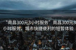 “南昌300元3小時服務”南昌300元3小時服務，城市快捷便利的短暫體驗