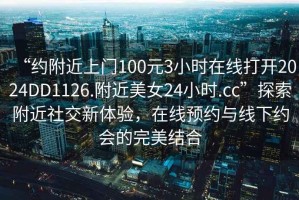 “約附近上門100元3小時(shí)在線打開2024DD1126.附近美女24小時(shí).cc”探索附近社交新體驗(yàn)，在線預(yù)約與線下約會(huì)的完美結(jié)合