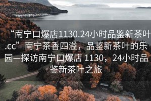 “南寧口爆店1130.24小時品鑒新茶葉.cc”南寧茶香四溢，品鑒新茶葉的樂園—探訪南寧口爆店 1130，24小時品鑒新茶葉之旅