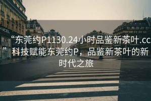“東莞約P1130.24小時品鑒新茶葉.cc”科技賦能東莞約P，品鑒新茶葉的新時代之旅