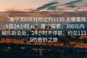 “南寧300塊錢(qián)附近約1130.去哪里找合適24小時(shí).cc”南寧探索，300元內(nèi)娛樂(lè)新去處，24小時(shí)不停歇，約見(jiàn)1130的奇妙之旅